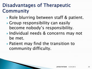  Role blurring between staff & patient.
 Group responsibility can easily
  become nobody‟s responsibility.
 Individual needs & concerns may not
  be met.
 Patient may find the transition to
  community difficulty.



                         JAYESH PATIDAR   4/24/2013   20
 