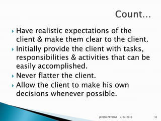  Have realistic expectations of the
  client & make them clear to the client.
 Initially provide the client with tasks,
  responsibilities & activities that can be
  easily accomplished.
 Never flatter the client.
 Allow the client to make his own
  decisions whenever possible.


                           JAYESH PATIDAR   4/24/2013   32
 