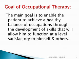 The main goal is to enable the
 patient to achieve a healthy
 balance of occupations through
 the development of skills that will
 allow him to function at a level
 satisfactory to himself & others.



                       JAYESH PATIDAR   4/24/2013   44
 