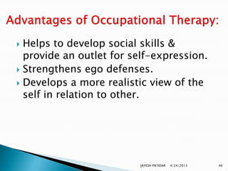  Helps to develop social skills &
  provide an outlet for self-expression.
 Strengthens ego defenses.
 Develops a more realistic view of the
  self in relation to other.




                         JAYESH PATIDAR   4/24/2013   46
 