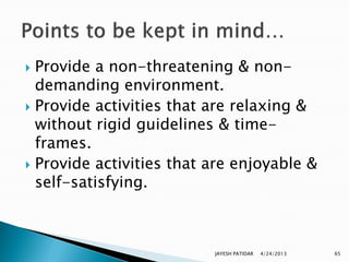  Provide a non-threatening & non-
  demanding environment.
 Provide activities that are relaxing &
  without rigid guidelines & time-
  frames.
 Provide activities that are enjoyable &
  self-satisfying.



                          JAYESH PATIDAR   4/24/2013   65
 