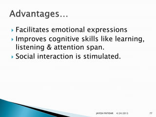  Facilitates emotional expressions
 Improves cognitive skills like learning,
  listening & attention span.
 Social interaction is stimulated.




                          JAYESH PATIDAR   4/24/2013   77
 