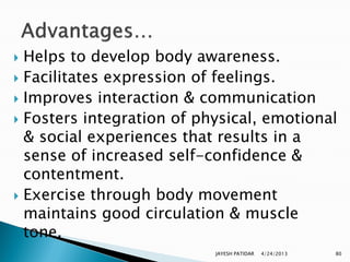  Helps to develop body awareness.
 Facilitates expression of feelings.
 Improves interaction & communication
 Fosters integration of physical, emotional
  & social experiences that results in a
  sense of increased self-confidence &
  contentment.
 Exercise through body movement
  maintains good circulation & muscle
  tone.
                           JAYESH PATIDAR   4/24/2013   80
 