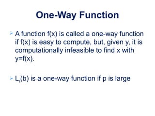 One-Way Function
 A function f(x) is called a one-way function
if f(x) is easy to compute, but, given y, it is
computationally infeasible to find x with
y=f(x).
 La(b) is a one-way function if p is large
 