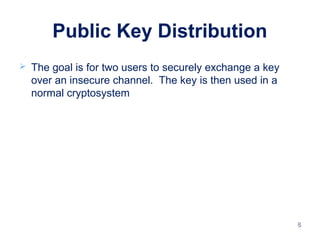 88
Public Key Distribution
 The goal is for two users to securely exchange a key
over an insecure channel. The key is then used in a
normal cryptosystem
 