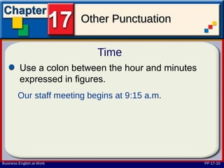 Other Punctuation

                              Time
         Use a colon between the hour and minutes
         expressed in figures.
        Our staff meeting begins at 9:15 a.m.




Business English at Work                            PP 17-10
 