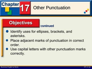 Other Punctuation


                                continued
             Identify uses for ellipses, brackets, and
             asterisks.      Objectives
             Place adjacent marks of punctuation in correct
             order.
             Use capital letters with other punctuation marks
             correctly.


Business English at Work                                   PP 17-1b
 