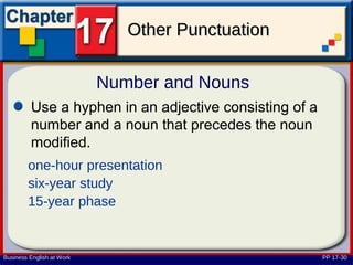 Other Punctuation

                           Number and Nouns
         Use a hyphen in an adjective consisting of a
         number and a noun that precedes the noun
         modified.
        one-hour presentation
        six-year study
        15-year phase


Business English at Work                                PP 17-30
 