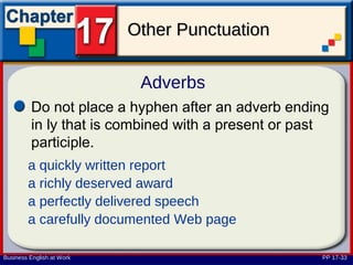 Other Punctuation

                            Adverbs
         Do not place a hyphen after an adverb ending
         in ly that is combined with a present or past
         participle.
        a quickly written report
        a richly deserved award
        a perfectly delivered speech
        a carefully documented Web page

Business English at Work                            PP 17-33
 