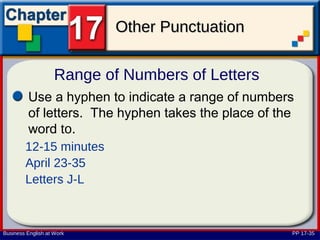 Other Punctuation

                    Range of Numbers of Letters
         Use a hyphen to indicate a range of numbers
         of letters. The hyphen takes the place of the
         word to.
        12-15 minutes
        April 23-35
        Letters J-L



Business English at Work                             PP 17-35
 