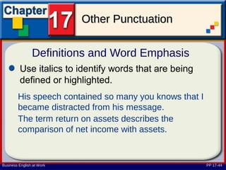 Other Punctuation

                Definitions and Word Emphasis
         Use italics to identify words that are being
         defined or highlighted.
        His speech contained so many you knows that I
        became distracted from his message.
        The term return on assets describes the
        comparison of net income with assets.


Business English at Work                                PP 17-44
 