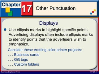 Other Punctuation

                            Displays
         Use ellipsis marks to highlight specific points.
         Advertising displays often include ellipsis marks
         to identify points that the advertisers wish to
         emphasize.
        Consider these exciting color printer projects:
        . . . Business cards
        . . . Gift tags
        . . . Custom folders
Business English at Work                                  PP 17-47
 