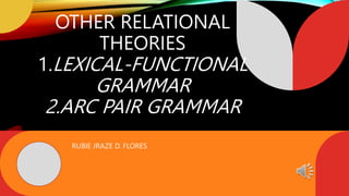 OTHER RELATIONAL
THEORIES
1.LEXICAL-FUNCTIONAL
GRAMMAR
2.ARC PAIR GRAMMAR
RUBIE JRAZE D. FLORES
 