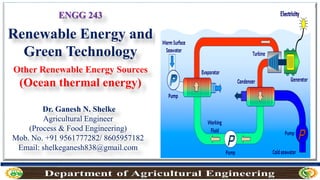 ENGG 243
Renewable Energy and
Green Technology
Other Renewable Energy Sources
(Ocean thermal energy)
Dr. Ganesh N. Shelke
Agricultural Engineer
(Process & Food Engineering)
Mob. No. +91 9561777282/ 8605957182
Email: shelkeganesh838@gmail.com
 
