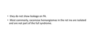 • they do not show leakage on FA.
• Most commonly, racemose hemangiomas in the ret ina are isolated
and are not part of the full syndrome.
 