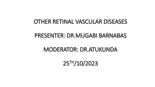 OTHER RETINAL VASCULAR DISEASES
PRESENTER: DR.MUGABI BARNABAS
MODERATOR: DR.ATUKUNDA
25TH/10/2023
 