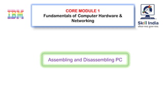 CORE MODULE 1
Fundamentals of Computer Hardware &
Networking
Assembling and Disassembling PC
 