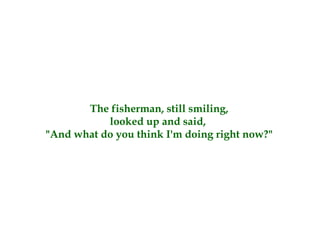 The fisherman, still smiling,
looked up and said,
"And what do you think I'm doing right now?"
 
