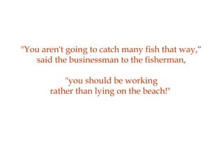 "You aren't going to catch many fish that way,“
said the businessman to the fisherman,
"you should be working
rather than lying on the beach!"
 