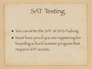SAT Testing

You can write the SAT at SAS Pudong
Must have proof you are registering for
boarding school/summer program that
requires SAT scores.
 