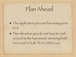Plan Ahead

The application process has many parts
to it.
Plan ahead so you do not have to rush
around at the last minute stressing both
YOU and YOUR TEACHERS out.
 
