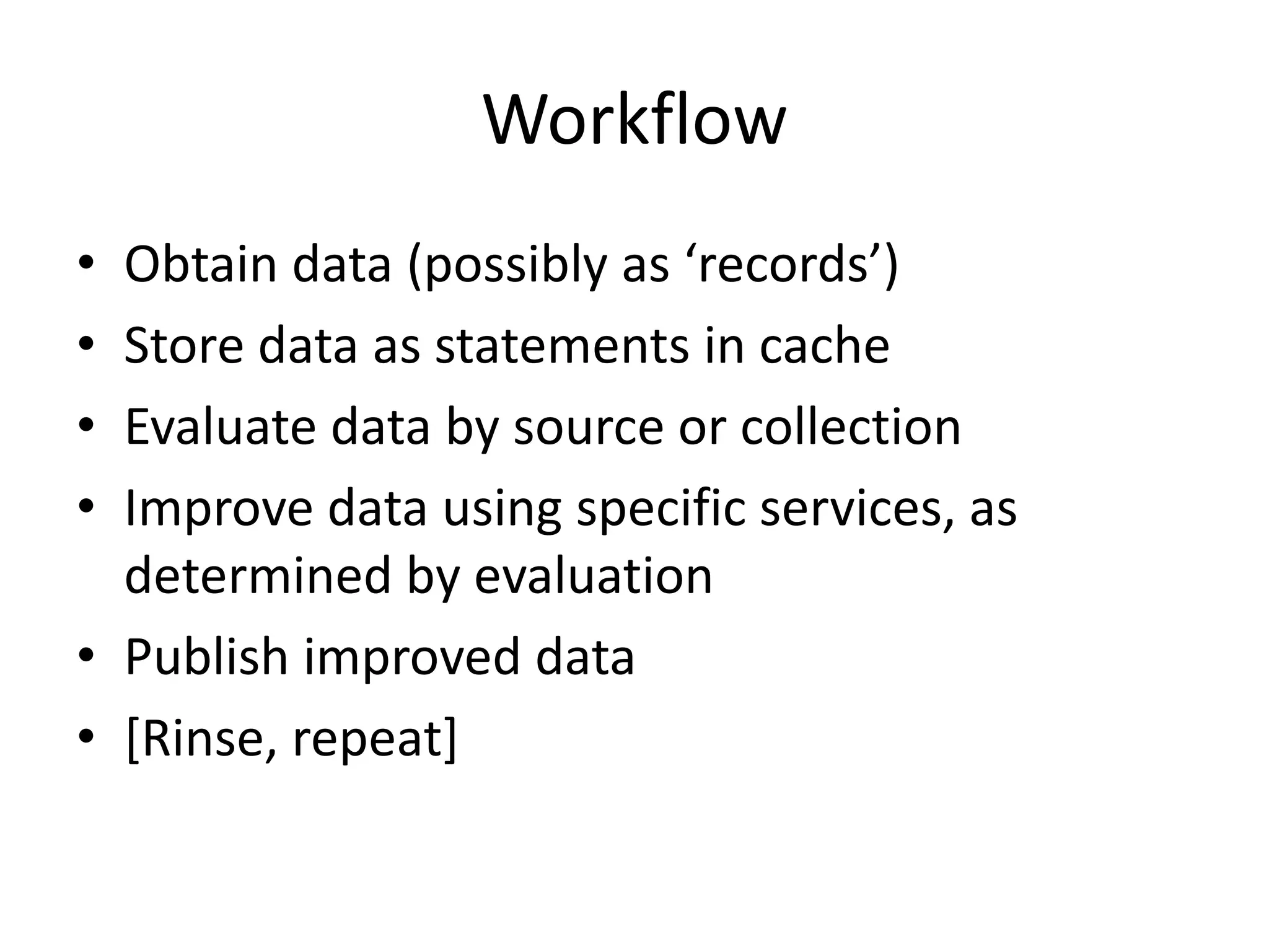 Workflow
• Obtain data (possibly as ‘records’)
• Store data as statements in cache
• Evaluate data by source or collection
• Improve data using specific services, as
determined by evaluation
• Publish improved data
• [Rinse, repeat]
 