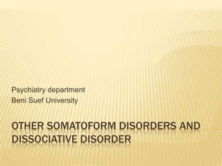Psychiatry department
Beni Suef University

OTHER SOMATOFORM DISORDERS AND
DISSOCIATIVE DISORDER

 