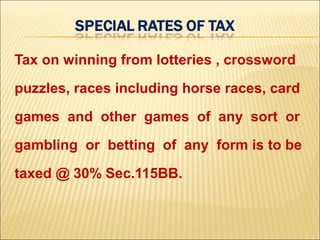 Tax on winning from lotteries , crossword
puzzles, races including horse races, card
games and other games of any sort or
gambling or betting of any form is to be
taxed @ 30% Sec.115BB.
 