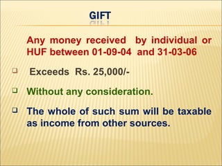 Any money received by individual or
    HUF between 01-09-04 and 31-03-06
   Exceeds Rs. 25,000/-
   Without any consideration.
   The whole of such sum will be taxable
    as income from other sources.
 