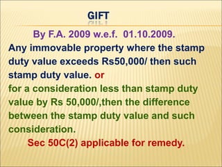 By F.A. 2009 w.e.f. 01.10.2009.
Any immovable property where the stamp
duty value exceeds Rs50,000/ then such
stamp duty value. or
for a consideration less than stamp duty
value by Rs 50,000/,then the difference
between the stamp duty value and such
consideration.
     Sec 50C(2) applicable for remedy.
 