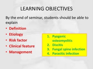 LEARNING OBJECTIVES
By the end of seminar, students should be able to
explain
• Definition
• Etiology
• Risk factor
• Clinical feature
• Management
1. Pyogenic
osteomyelitis
2. Discitis
3. Fungal spine infection
4. Parasitic infection
 