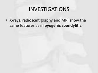 INVESTIGATIONS
• X-rays, radioscintigraphy and MRI show the
same features as in pyogenic spondylitis.
 