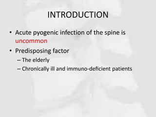 INTRODUCTION
• Acute pyogenic infection of the spine is
uncommon
• Predisposing factor
– The elderly
– Chronically ill and immuno-deﬁcient patients
 