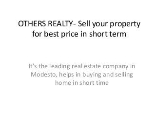OTHERS REALTY- Sell your property
for best price in short term
It’s the leading real estate company in
Modesto, helps in buying and selling
home in short time
 