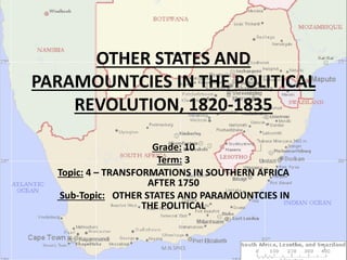 OTHER STATES AND
PARAMOUNTCIES IN THE POLITICAL
REVOLUTION, 1820-1835
Grade: 10
Term: 3
Topic: 4 – TRANSFORMATIONS IN SOUTHERN AFRICA
AFTER 1750
Sub-Topic: OTHER STATES AND PARAMOUNTCIES IN
THE POLITICAL
1M.N.SPIES
 