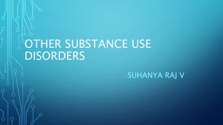 OTHER SUBSTANCE USE
DISORDERS
-SUHANYA RAJ V
 