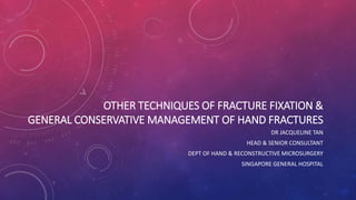 OTHER TECHNIQUES OF FRACTURE FIXATION &
GENERAL CONSERVATIVE MANAGEMENT OF HAND FRACTURES
DR JACQUELINE TAN
HEAD & SENIOR CONSULTANT
DEPT OF HAND & RECONSTRUCTIVE MICROSURGERY
SINGAPORE GENERAL HOSPITAL
 
