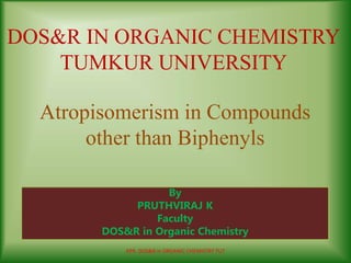 DOS&R IN ORGANIC CHEMISTRY
TUMKUR UNIVERSITY
By
PRUTHVIRAJ K
Faculty
DOS&R in Organic Chemistry
KPR. DOS&R in ORGANIC CHEMISTRY TUT
Atropisomerism in Compounds
other than Biphenyls
 