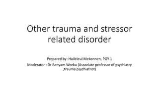 Other trauma and stressor
related disorder
Prepared by :Haileleul Mekonnen, PGY 1
Moderator : Dr Benyam Worku (Associate professor of psychiatry
,trauma psychiatrist)
 