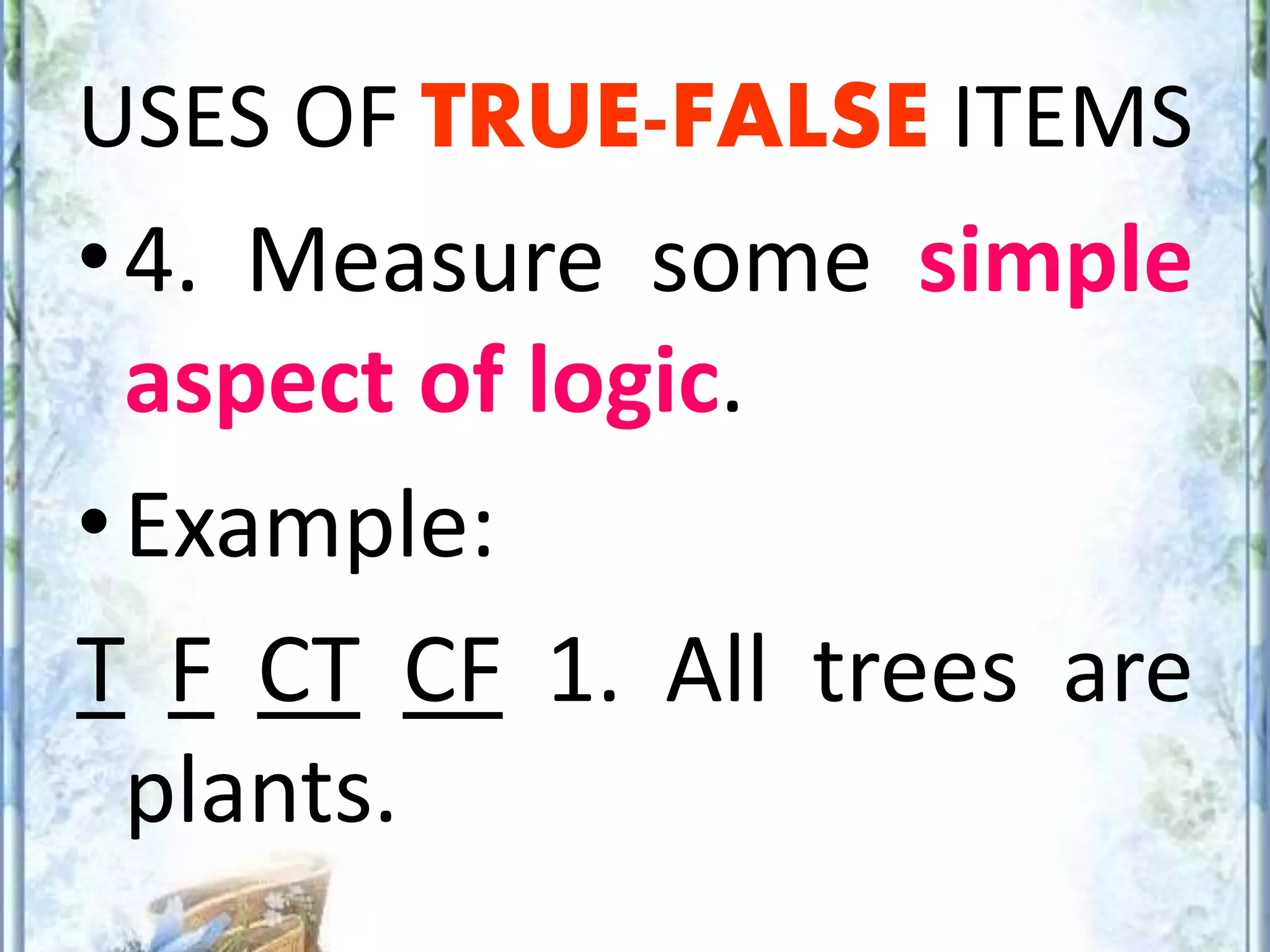 USES OF TRUE-FALSE ITEMS
•4. Measure some simple
aspect of logic.
•Example:
T F CT CF 1. All trees are
plants.
 