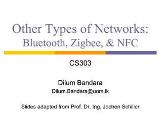 Other Types of Networks:
Bluetooth, Zigbee, & NFC
CS303
Dilum Bandara
Dilum.Bandara@uom.lk
Slides adapted from Prof. Dr. Ing. Jochen Schiller
 