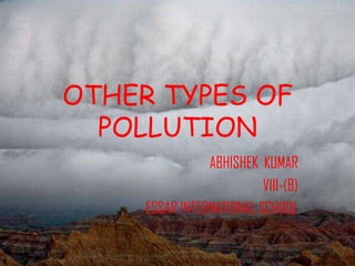 OTHER TYPES OF POLLUTION ABHISHEK  KUMAR VIII-(B) ESSAR INTERNATIONAL SCHOOL 