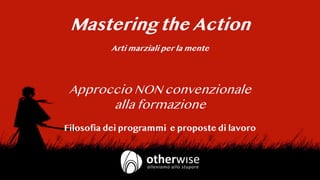 Mastering the Action
Arti marziali per la mente
Approccio NON convenzionale
alla formazione
Filosofia dei programmi e proposte di lavoro
 