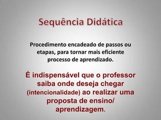 Procedimento encadeado de passos ou
   etapas, para tornar mais eficiente
       processo de aprendizado.

É indispensável que o professor
    saiba onde deseja chegar
(intencionalidade) ao realizar uma
       proposta de ensino/
          aprendizagem.
 
