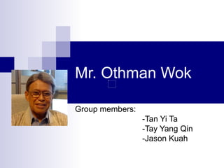 Mr. Othman Wok Group members: -Tan Yi Ta -Tay Yang Qin -Jason Kuah 