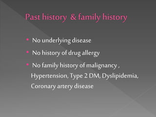 • No underlyingdisease
• No history of drugallergy
• No familyhistory of malignancy,
Hypertension,Type2 DM, Dyslipidemia,
Coronaryartery disease
 