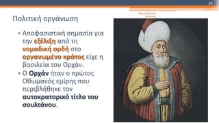 Πολιτική οργάνωση
• Αποφασιστική σημασία για
την εξέλιξη από τη
νομαδική ορδή στο
οργανωμένο κράτος είχε η
βασιλεία του Ορχάν.
• Ο Ορχάν ήταν ο πρώτος
Οθωμανός εμίρης που
περιβλήθηκε τον
αυτοκρατορικό τίτλο του
σουλτάνου.
Φατσή Αθανασία
Φιλόλογος
19
 