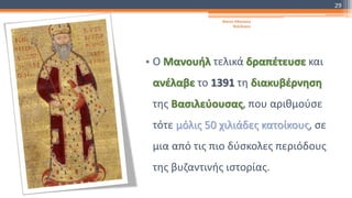 • Ο Μανουήλ τελικά δραπέτευσε και
ανέλαβε το 1391 τη διακυβέρνηση
της Βασιλεύουσας, που αριθμούσε
τότε μόλις 50 χιλιάδες κατοίκους, σε
μια από τις πιο δύσκολες περιόδους
της βυζαντινής ιστορίας.
Φατσή Αθανασία
Φιλόλογος
29
 
