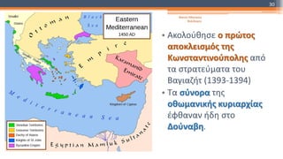 • Ακολούθησε ο πρώτος
αποκλεισμός της
Κωνσταντινούπολης από
τα στρατεύματα του
Βαγιαζήτ (1393-1394)
• Tα σύνορα της
οθωμανικής κυριαρχίας
έφθαναν ήδη στο
Δούναβη.
Φατσή Αθανασία
Φιλόλογος
30
 