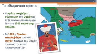 Το οθωμανικό κράτος
• Η πρώτη νικηφόρα
σύγκρουση του Οσμάν με
τα βυζαντινά στρατεύματα
έγινε το 1301 κοντά στην
Προύσα.
• Το 1326 η Προύσα
καταλήφθηκε από τον
Ορχάν, διάδοχο του Οσμάν,
ο οποίος την έκανε
πρωτεύουσά του.
Φατσή Αθανασία Φιλόλογος
7
 